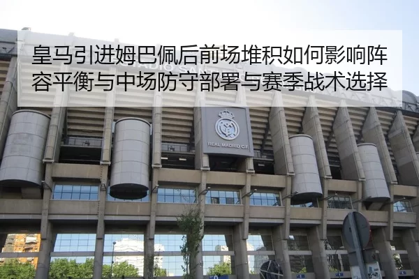 皇马引进姆巴佩后前场堆积如何影响阵容平衡与中场防守部署与赛季战术选择