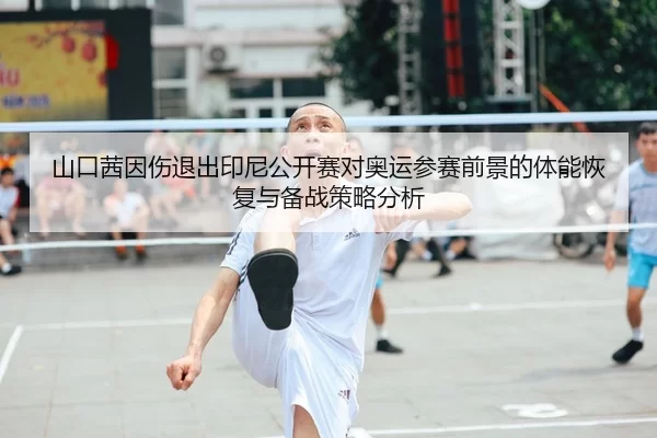 山口茜因伤退出印尼公开赛对奥运参赛前景的体能恢复与备战策略分析