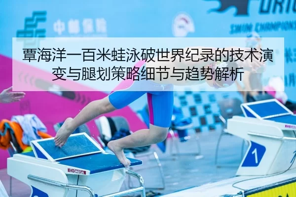 覃海洋一百米蛙泳破世界纪录的技术演变与腿划策略细节与趋势解析